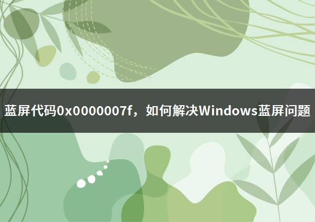 蓝屏代码0x0000007f，如何解决Windows蓝屏问题-1