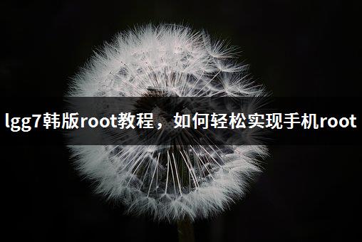 lgg7韩版root教程，如何轻松实现手机root-1